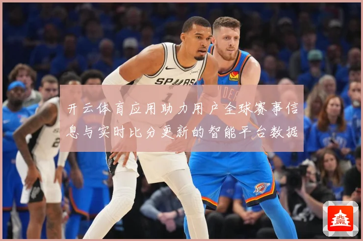 开云体育应用助力用户全球赛事信息与实时比分更新的智能平台数据研判：最新赛事动态与深度分析