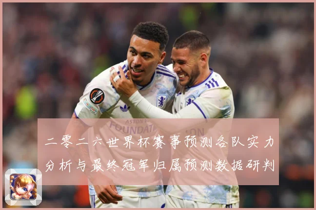 二零二六世界杯赛事预测各队实力分析与最终冠军归属预测数据研判：最新赛事动态与深度分析