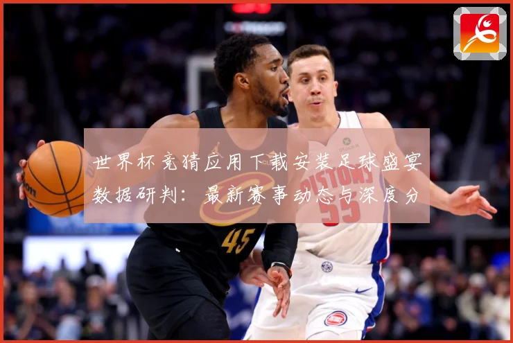 世界杯竞猜应用下载安装足球盛宴数据研判：最新赛事动态与深度分析