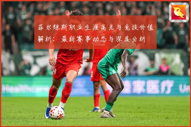 菲尔琼斯职业生涯高光与竞技价值解析：最新赛事动态与深度分析