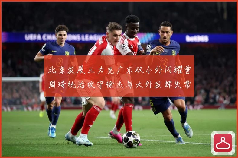 北京发展三力克广东双小外闪耀曾周琦统治攻守徐杰与大外发挥失常专题观察：最新赛事动态与深度分析