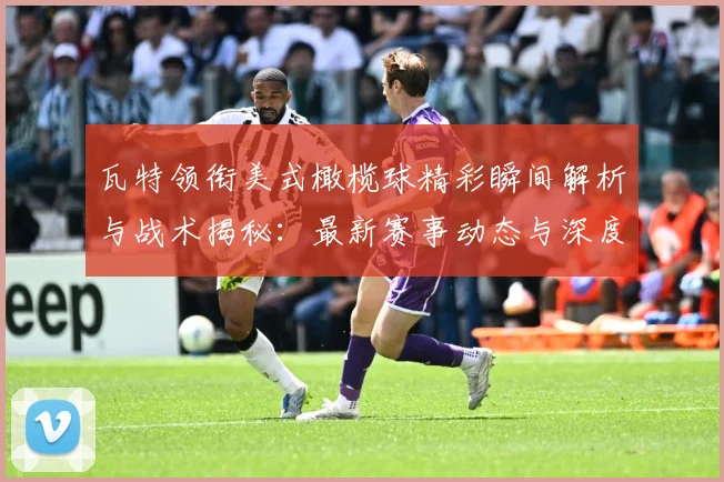 瓦特领衔美式橄榄球精彩瞬间解析与战术揭秘：最新赛事动态与深度分析