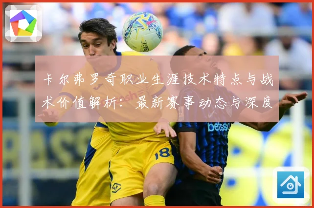 卡尔弗罗奇职业生涯技术特点与战术价值解析：最新赛事动态与深度分析