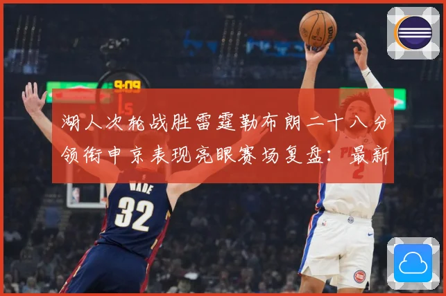 湖人次轮战胜雷霆勒布朗二十八分领衔申京表现亮眼赛场复盘：最新赛事动态与深度分析