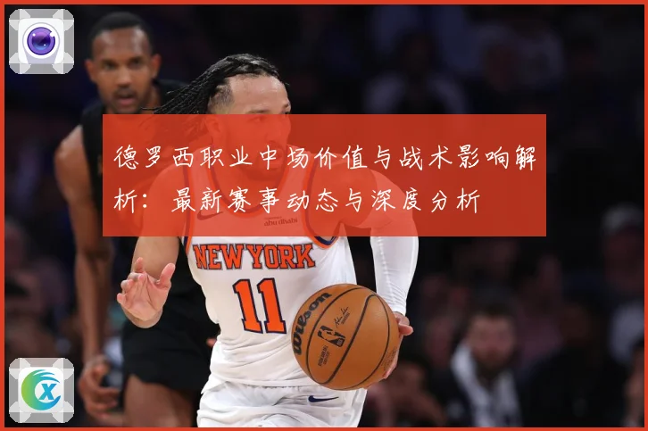德罗西职业中场价值与战术影响解析：最新赛事动态与深度分析