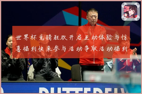 世界杯竞猜狂欢开启互动体验与惊喜福利快来参与活动争取活动福利数据研判：最新赛事动态与深度分析