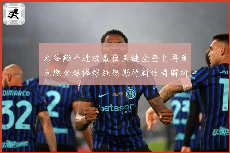 大谷翔平连续轰出关键全垒打再度点燃全球棒球狂热期待新传奇解析：最新赛事动态与深度分析