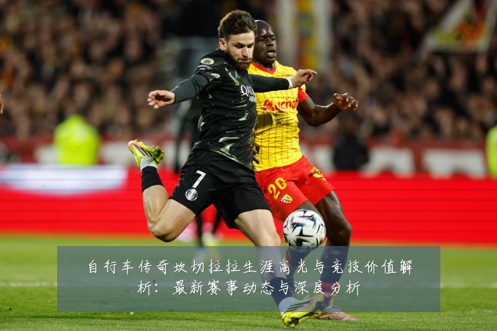 自行车传奇坎切拉拉生涯高光与竞技价值解析:最新赛事动态与深度分析