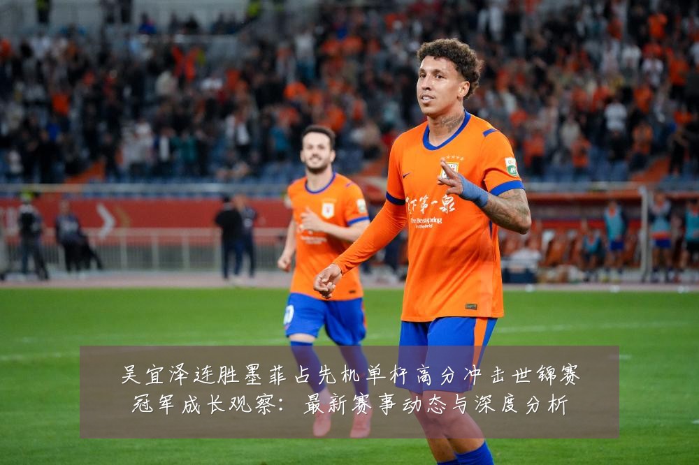 吴宜泽连胜墨菲占先机单杆高分冲击世锦赛冠军成长观察：最新赛事动态与深度分析