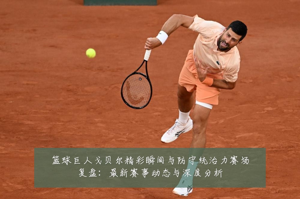 篮球巨人戈贝尔精彩瞬间与防守统治力赛场复盘:最新赛事动态与深度分析