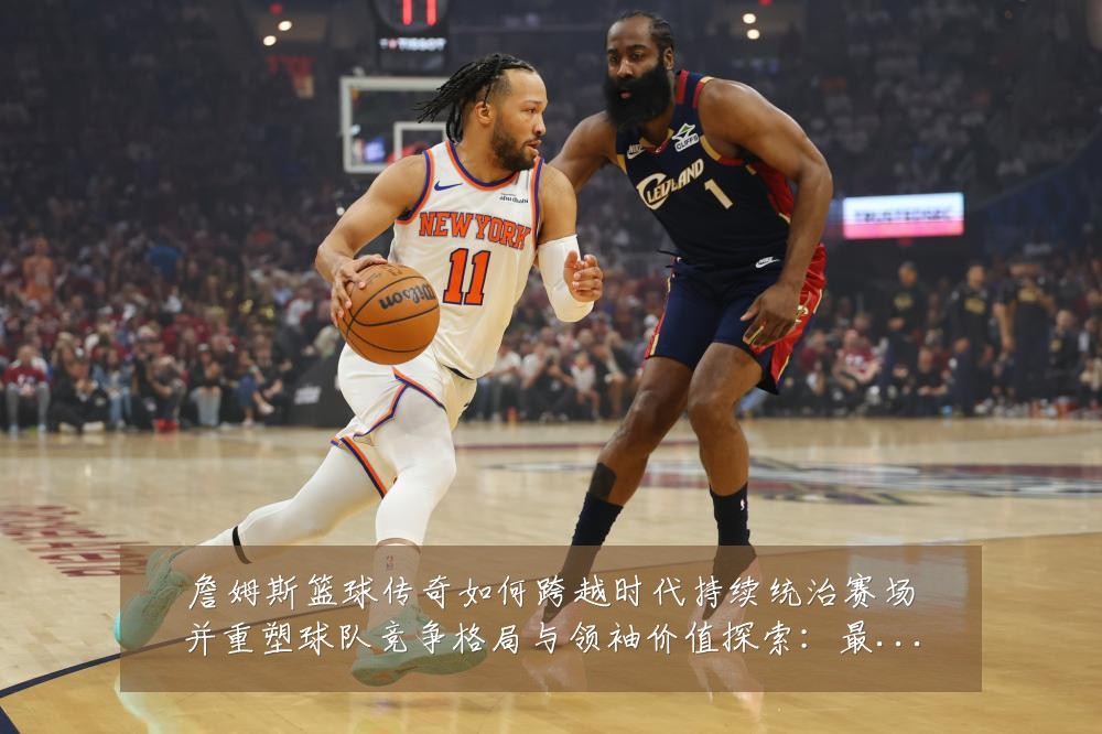 詹姆斯篮球传奇如何跨越时代持续统治赛场并重塑球队竞争格局与领袖价值探索:最新赛事动态与深度分析