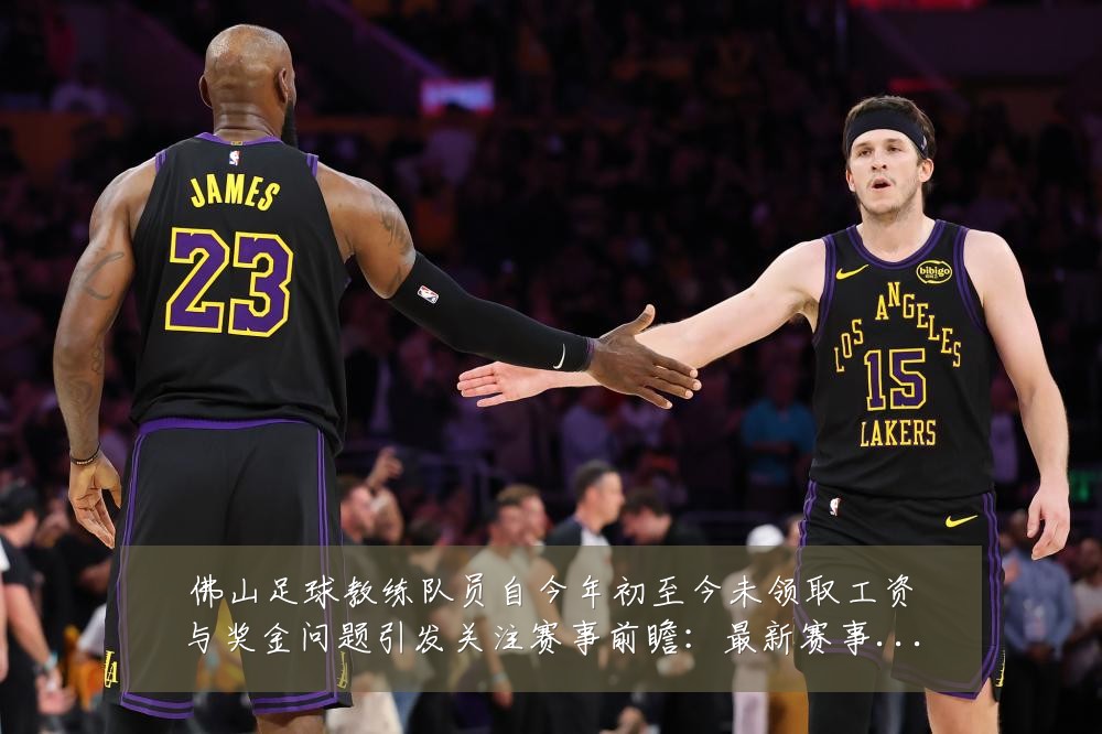 佛山足球教练队员自今年初至今未领取工资与奖金问题引发关注赛事前瞻:最新赛事动态与深度分析