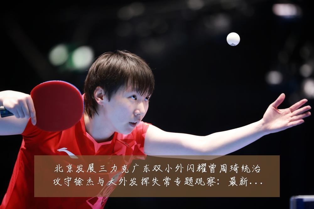 北京发展三力克广东双小外闪耀曾周琦统治攻守徐杰与大外发挥失常专题观察:最新赛事动态与深度分析