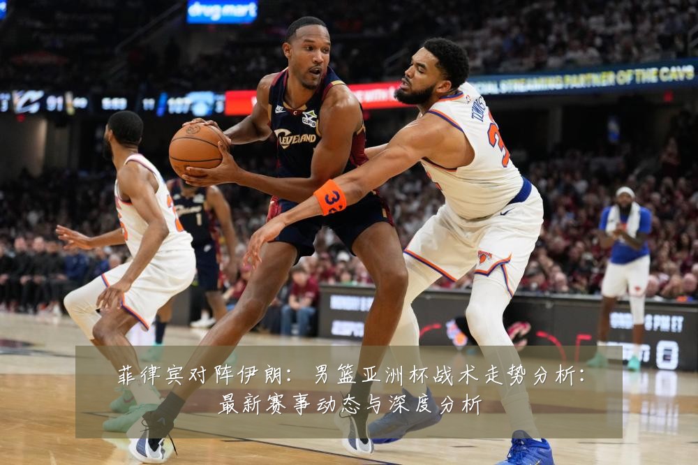 菲律宾对阵伊朗：男篮亚洲杯战术走势分析：最新赛事动态与深度分析