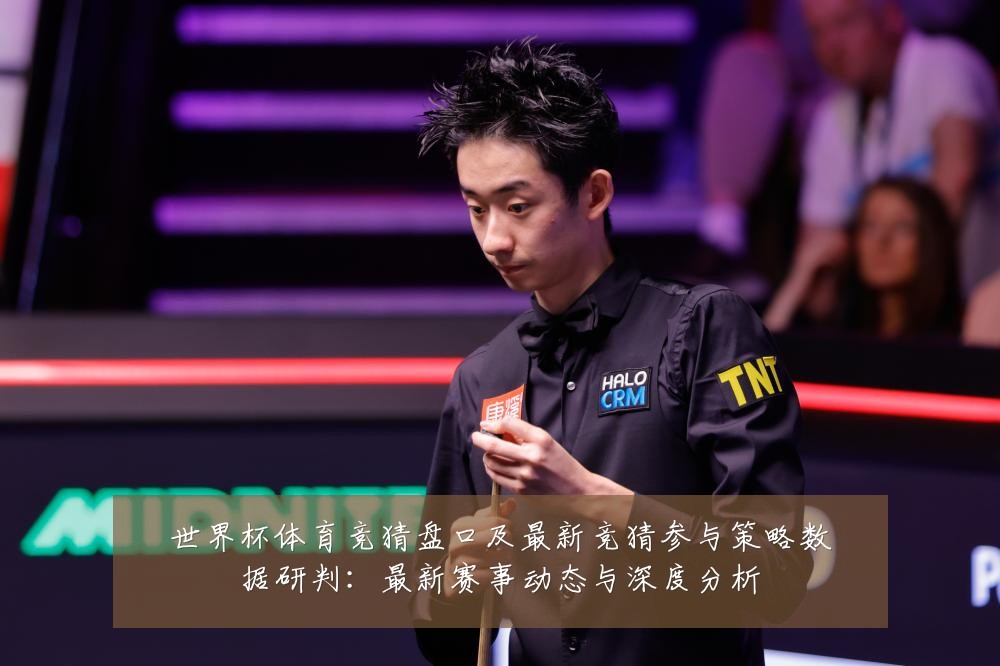 世界杯体育竞猜盘口及最新竞猜参与策略数据研判：最新赛事动态与深度分析
