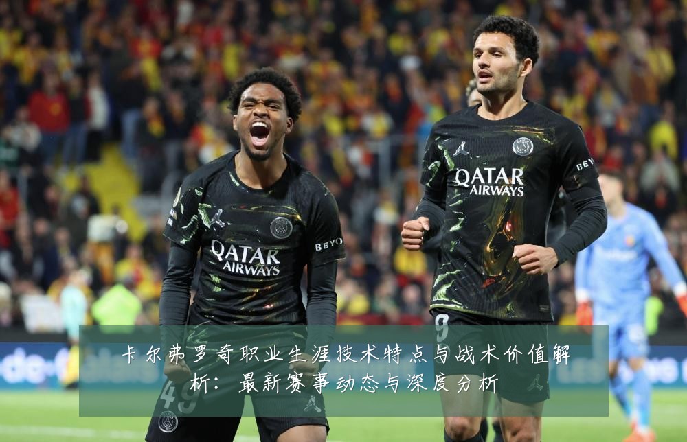 卡尔弗罗奇职业生涯技术特点与战术价值解析:最新赛事动态与深度分析